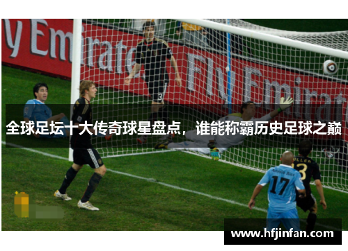 全球足坛十大传奇球星盘点，谁能称霸历史足球之巅
