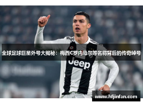 全球足球巨星外号大揭秘：梅西C罗内马尔等名将背后的传奇绰号