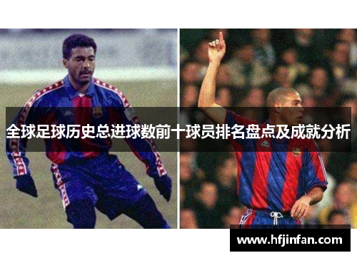 全球足球历史总进球数前十球员排名盘点及成就分析
