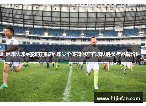 足球队球星影响力解析 球员个体如何左右球队胜负与品牌价值