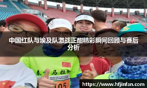 beats365中国红队与埃及队激战正酣精彩瞬间回顾与赛后分析