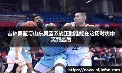 beats365吉林男篮与山东男篮激战正酣谁能在这场对决中笑到最后